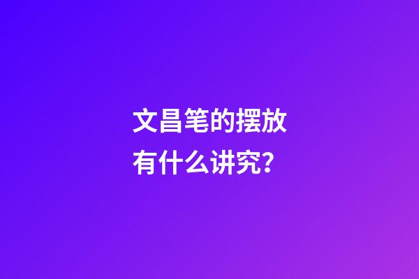 文昌笔的摆放有什么讲究？