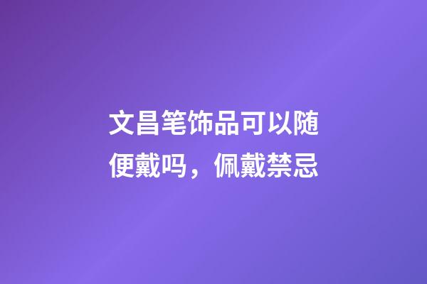 文昌笔饰品可以随便戴吗，佩戴禁忌