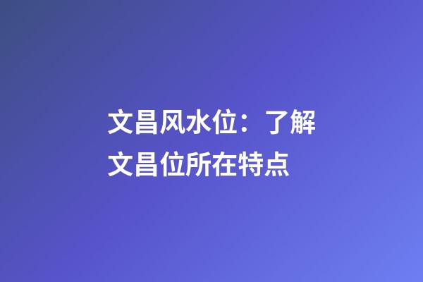 文昌风水位：了解文昌位所在特点