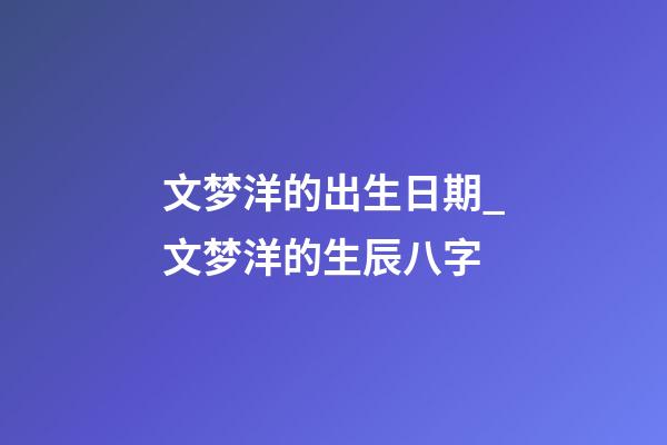 文梦洋的出生日期_文梦洋的生辰八字