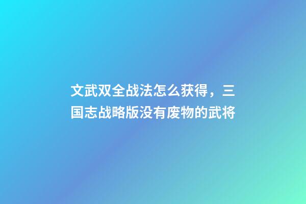 文武双全战法怎么获得，三国志战略版没有废物的武将-第1张-观点-玄机派