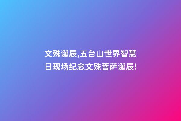 文殊诞辰,五台山世界智慧日现场纪念文殊菩萨诞辰!-第1张-观点-玄机派