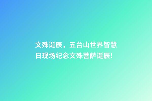 文殊诞辰，五台山世界智慧日现场纪念文殊菩萨诞辰!-第1张-观点-玄机派