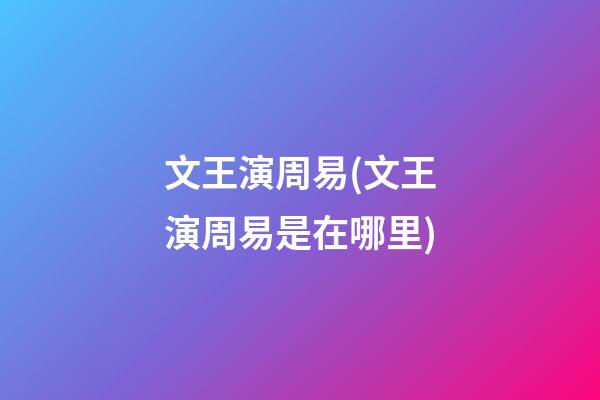 文王演周易(文王演周易是在哪里)