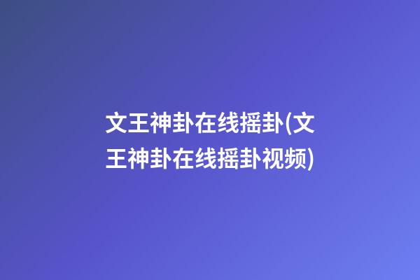 文王神卦在线摇卦(文王神卦在线摇卦视频)