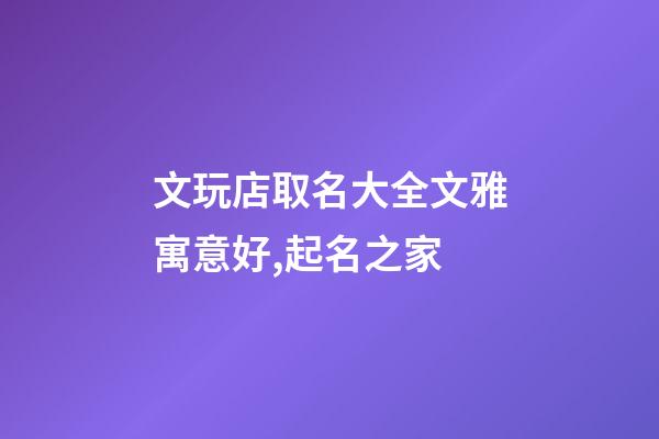 文玩店取名大全文雅寓意好,起名之家-第1张-店铺起名-玄机派