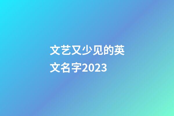 文艺又少见的英文名字2023