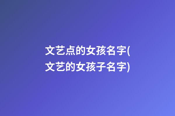 文艺点的女孩名字(文艺的女孩子名字)