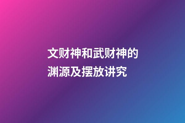 文财神和武财神的渊源及摆放讲究