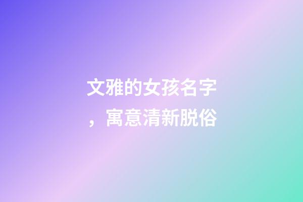 文雅的女孩名字，寓意清新脱俗