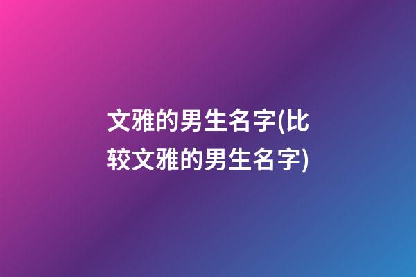 文雅的男生名字(比较文雅的男生名字)