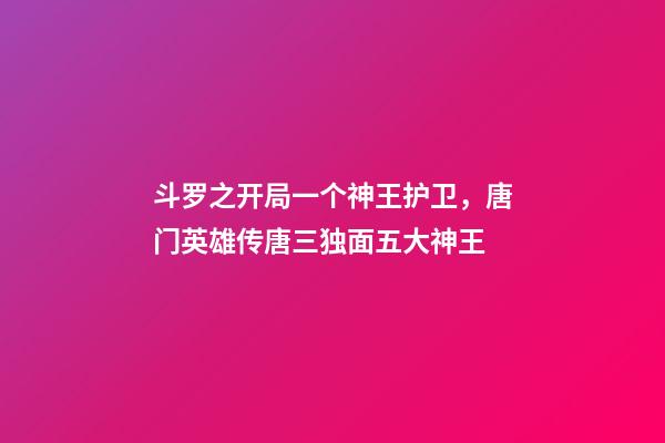 斗罗之开局一个神王护卫，唐门英雄传唐三独面五大神王-第1张-观点-玄机派