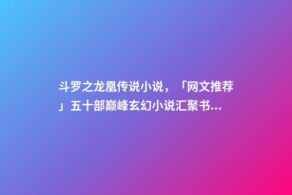 斗罗之龙凰传说小说，「网文推荐」五十部巅峰玄幻小说汇聚书荒迷必读的50部玄幻小说-第1张-观点-玄机派