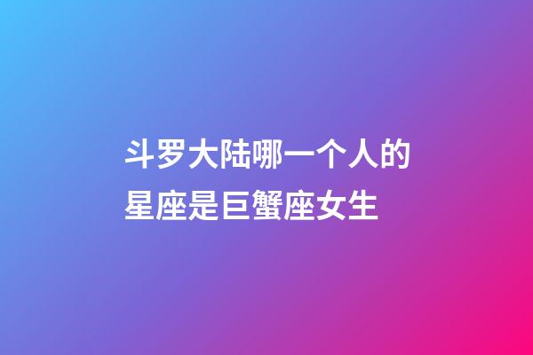 斗罗大陆哪一个人的星座是巨蟹座女生-第1张-星座运势-玄机派