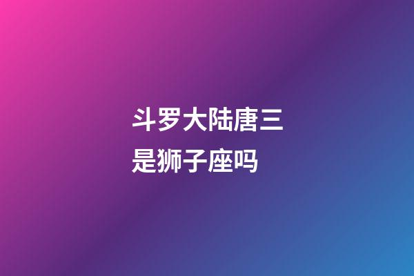 斗罗大陆唐三是狮子座吗-第1张-星座运势-玄机派