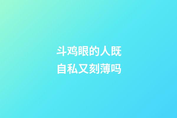 斗鸡眼的人既自私又刻薄吗