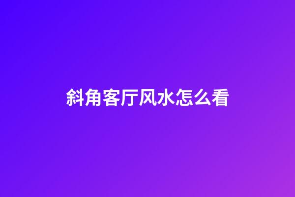 斜角客厅风水怎么看