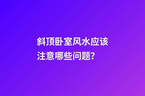 斜顶卧室风水应该注意哪些问题？