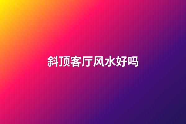 斜顶客厅风水好吗