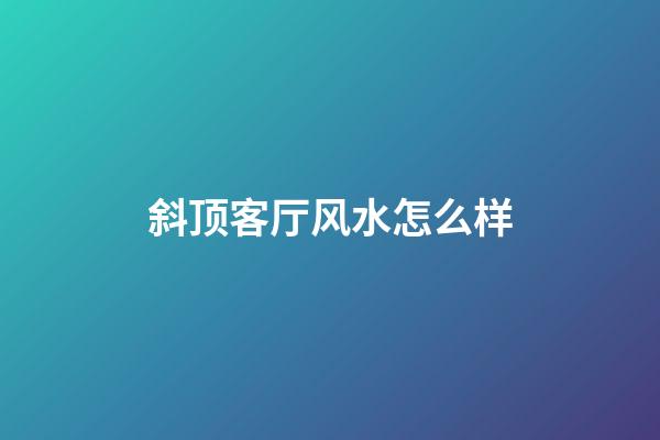 斜顶客厅风水怎么样
