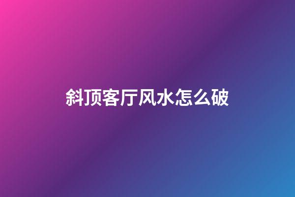 斜顶客厅风水怎么破