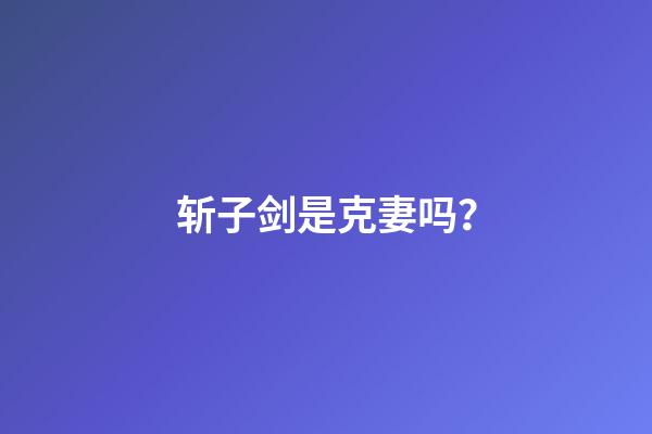 斩子剑是克妻吗？