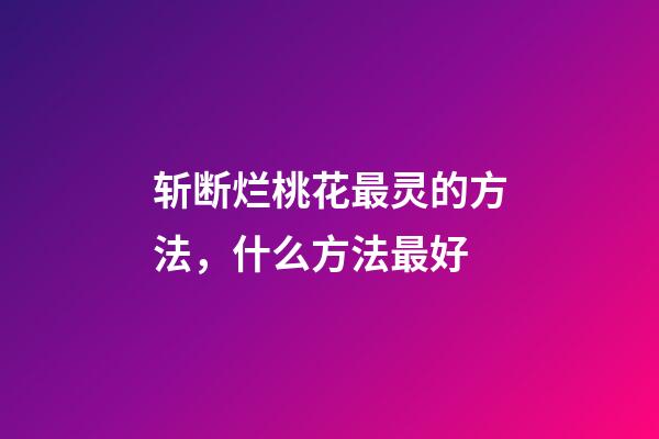 斩断烂桃花最灵的方法，什么方法最好