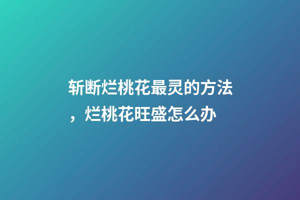 斩断烂桃花最灵的方法，烂桃花旺盛怎么办