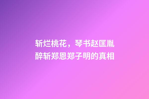 斩烂桃花，琴书赵匡胤醉斩郑恩郑子明的真相-第1张-观点-玄机派