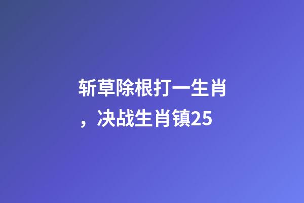 斩草除根打一生肖，决战生肖镇25-第1张-观点-玄机派