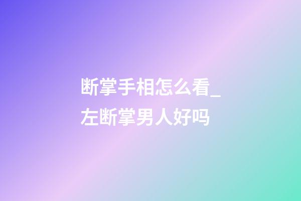 断掌手相怎么看_左断掌男人好吗