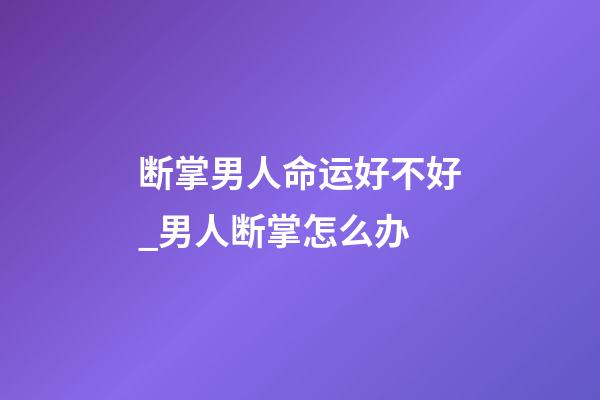 断掌男人命运好不好_男人断掌怎么办