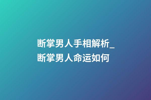 断掌男人手相解析_断掌男人命运如何