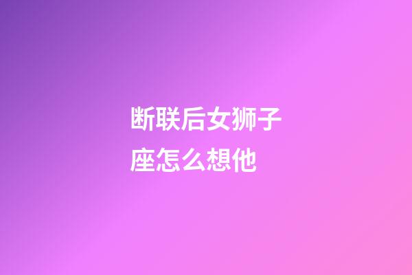 断联后女狮子座怎么想他-第1张-星座运势-玄机派