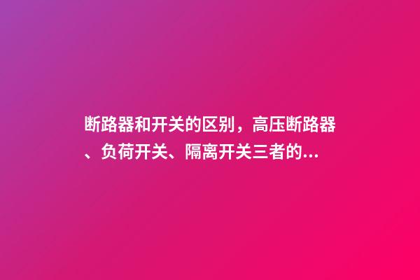 断路器和开关的区别，高压断路器、负荷开关、隔离开关三者的区别是什么呢-第1张-观点-玄机派
