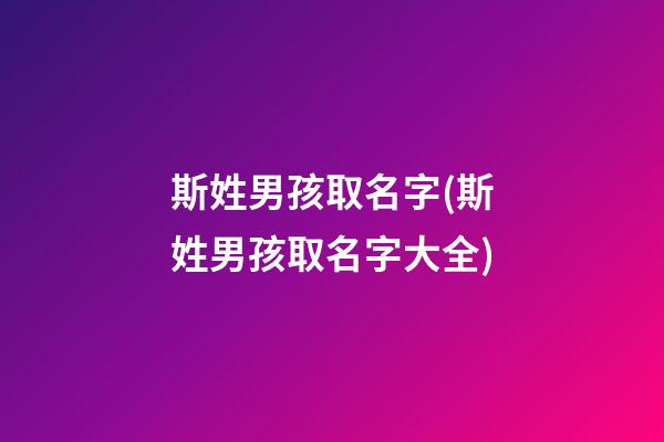 斯姓男孩取名字(斯姓男孩取名字大全)
