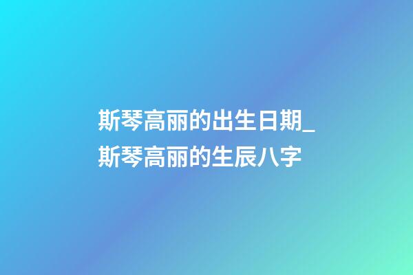 斯琴高丽的出生日期_斯琴高丽的生辰八字
