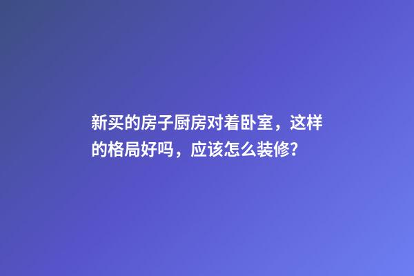 新买的房子厨房对着卧室，这样的格局好吗，应该怎么装修？