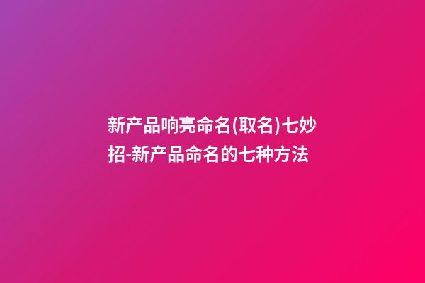 新产品响亮命名(取名)七妙招-新产品命名的七种方法