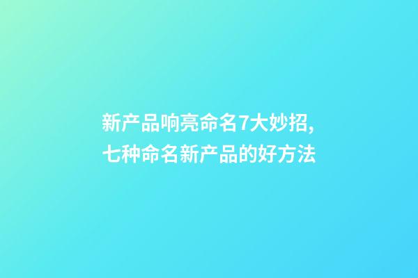 新产品响亮命名7大妙招,七种命名新产品的好方法-第1张-公司起名-玄机派