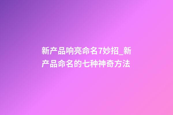 新产品响亮命名7妙招_新产品命名的七种神奇方法-第1张-公司起名-玄机派