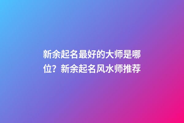 新余起名最好的大师是哪位？新余起名风水师推荐-第1张-公司起名-玄机派