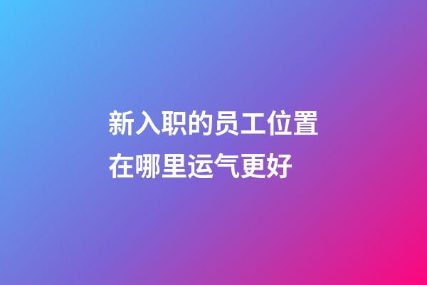 新入职的员工位置在哪里运气更好