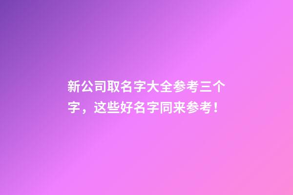 新公司取名字大全参考三个字，这些好名字同来参考！