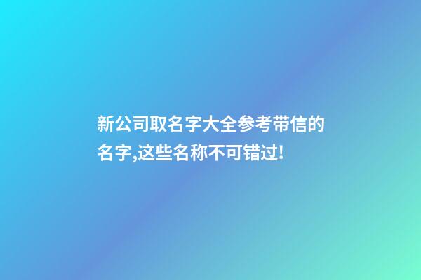 新公司取名字大全参考带信的名字,这些名称不可错过!-第1张-公司起名-玄机派