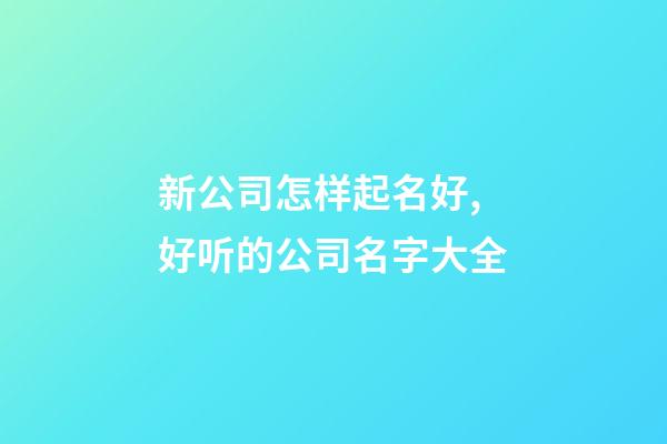 新公司怎样起名好,好听的公司名字大全-第1张-公司起名-玄机派