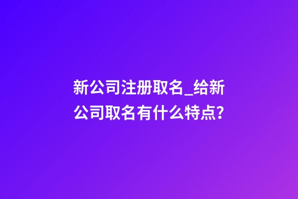 新公司注册取名_给新公司取名有什么特点？