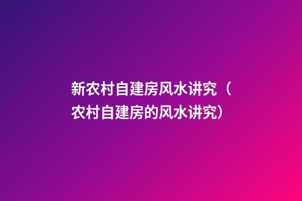 新农村自建房风水讲究（农村自建房的风水讲究）