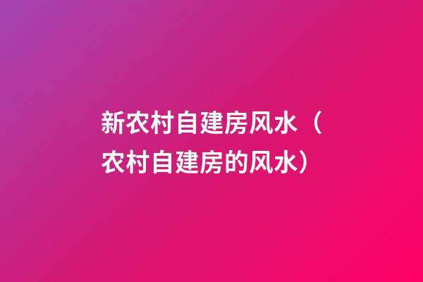 新农村自建房风水（农村自建房的风水）