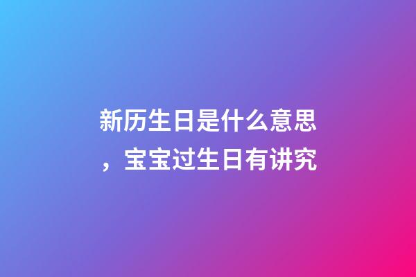 新历生日是什么意思，宝宝过生日有讲究-第1张-观点-玄机派